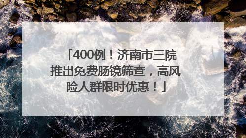 400例！济南市三院推出免费肠镜筛查，高风险人群限时优惠！