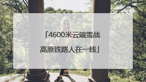 4600米云端雪战 高原铁路人在一线