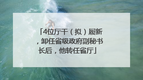 4位厅干（拟）履新，卸任省级政府副秘书长后，他转任省厅
