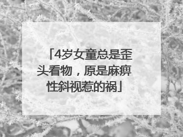 4岁女童总是歪头看物，原是麻痹性斜视惹的祸