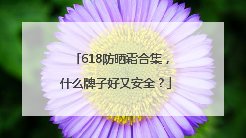 618防晒霜合集，什么牌子好又安全？