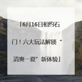 6月16日相约石门！六大玩法解锁“清爽一夏”新体验