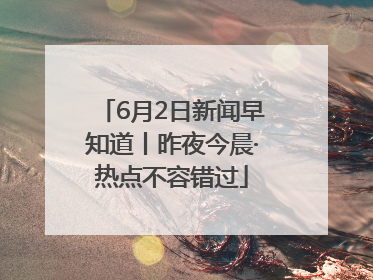 6月2日新闻早知道丨昨夜今晨·热点不容错过