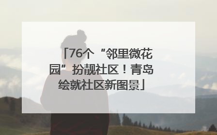 76个“邻里微花园”扮靓社区！青岛绘就社区新图景