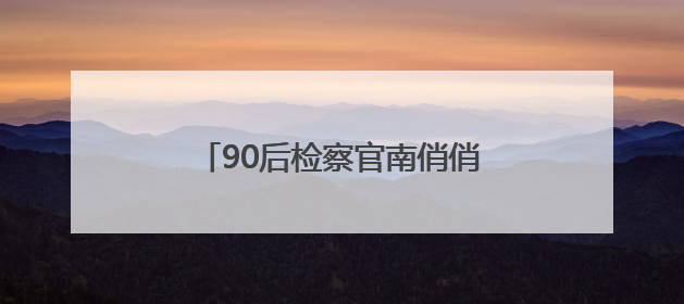 90后检察官南俏俏：赤子丹心映党徽