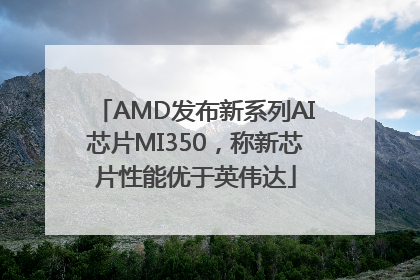 AMD发布新系列AI芯片MI350，称新芯片性能优于英伟达