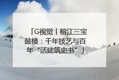 G视觉丨榕江三宝鼓楼：千年技艺与百年“活建筑史书”